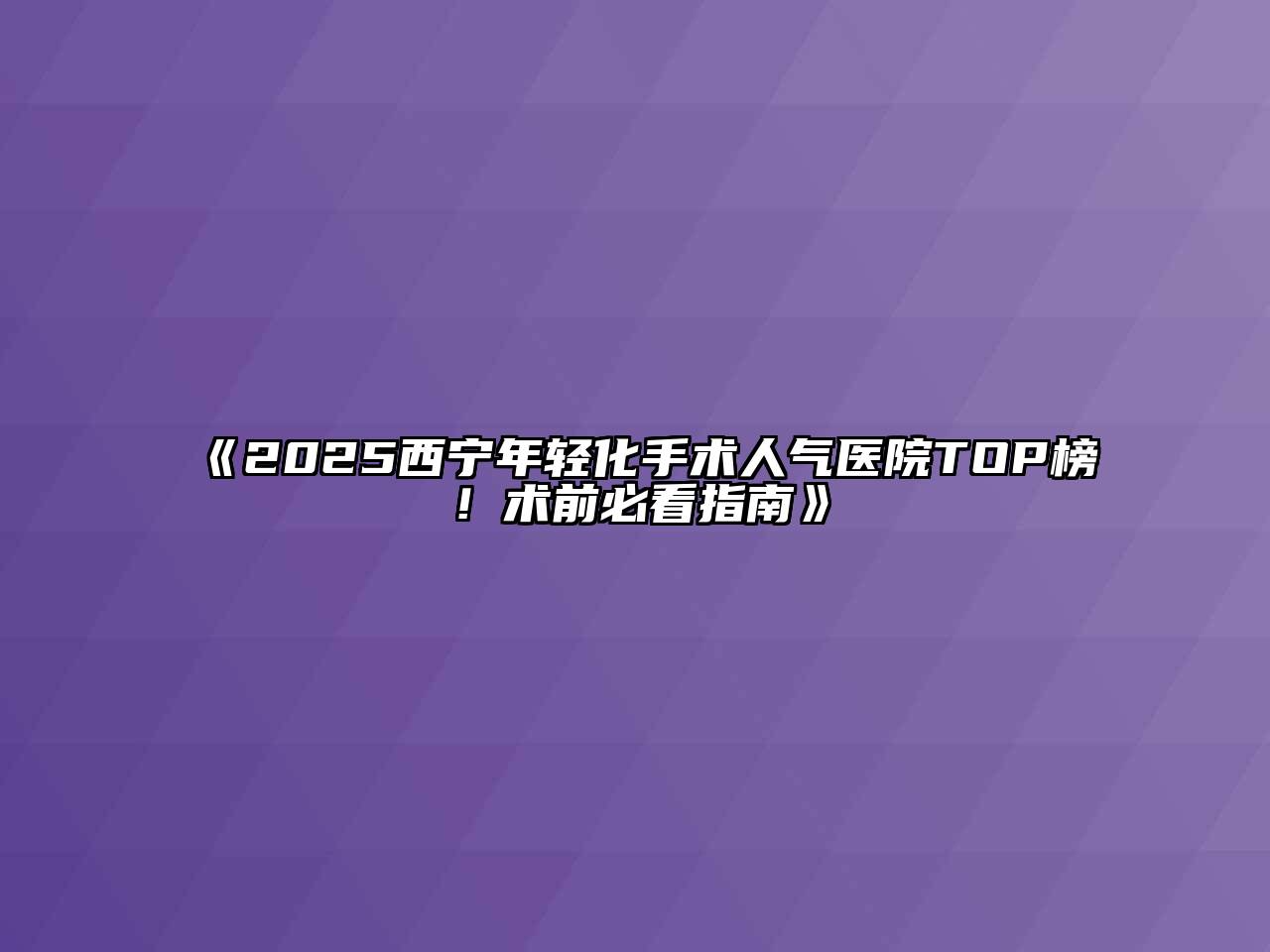 《2025西宁年轻化手术人气医院TOP榜！术前必看指南》