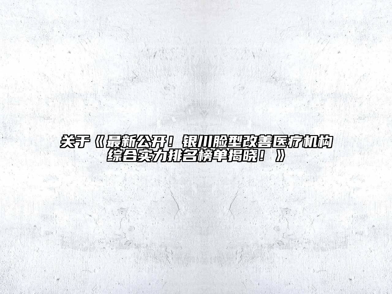 关于《最新公开！银川脸型改善医疗机构综合实力排名榜单揭晓！》