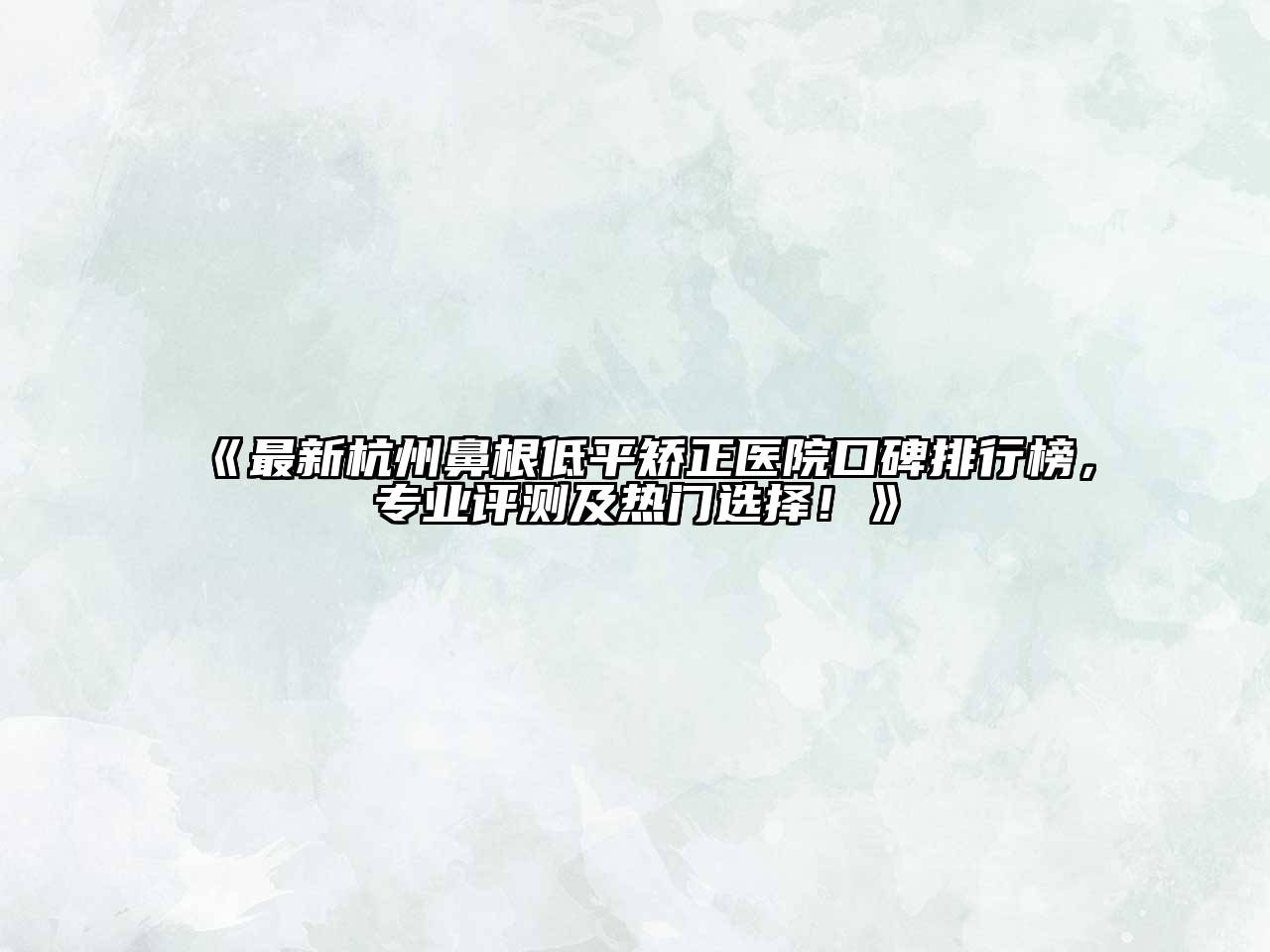 《最新杭州鼻根低平矫正医院口碑排行榜，专业评测及热门选择！》