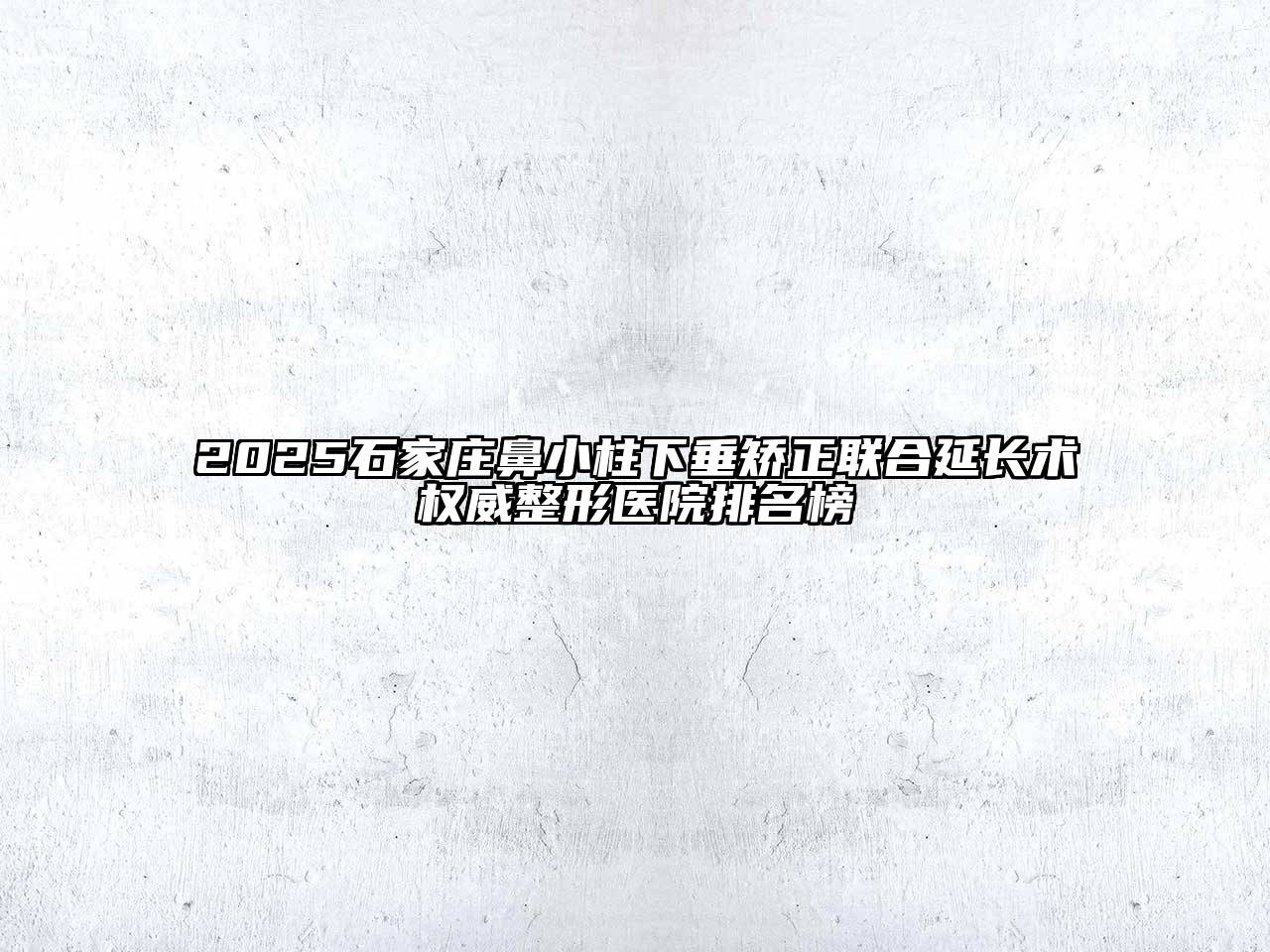 2025石家庄鼻小柱下垂矫正联合延长术权威整形医院排名榜