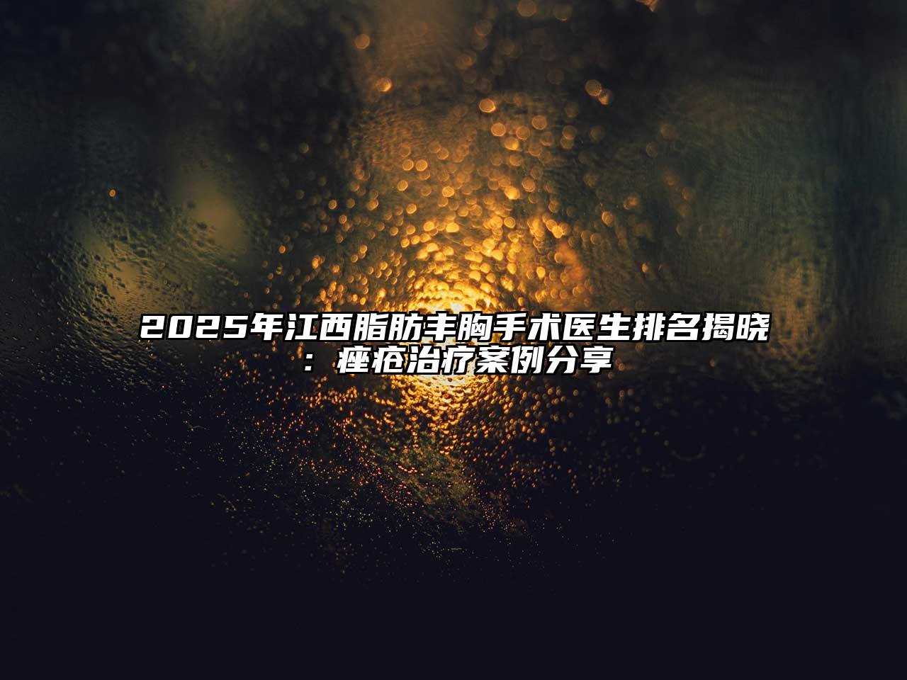 2025年江西脂肪丰胸手术医生排名揭晓：痤疮治疗案例分享