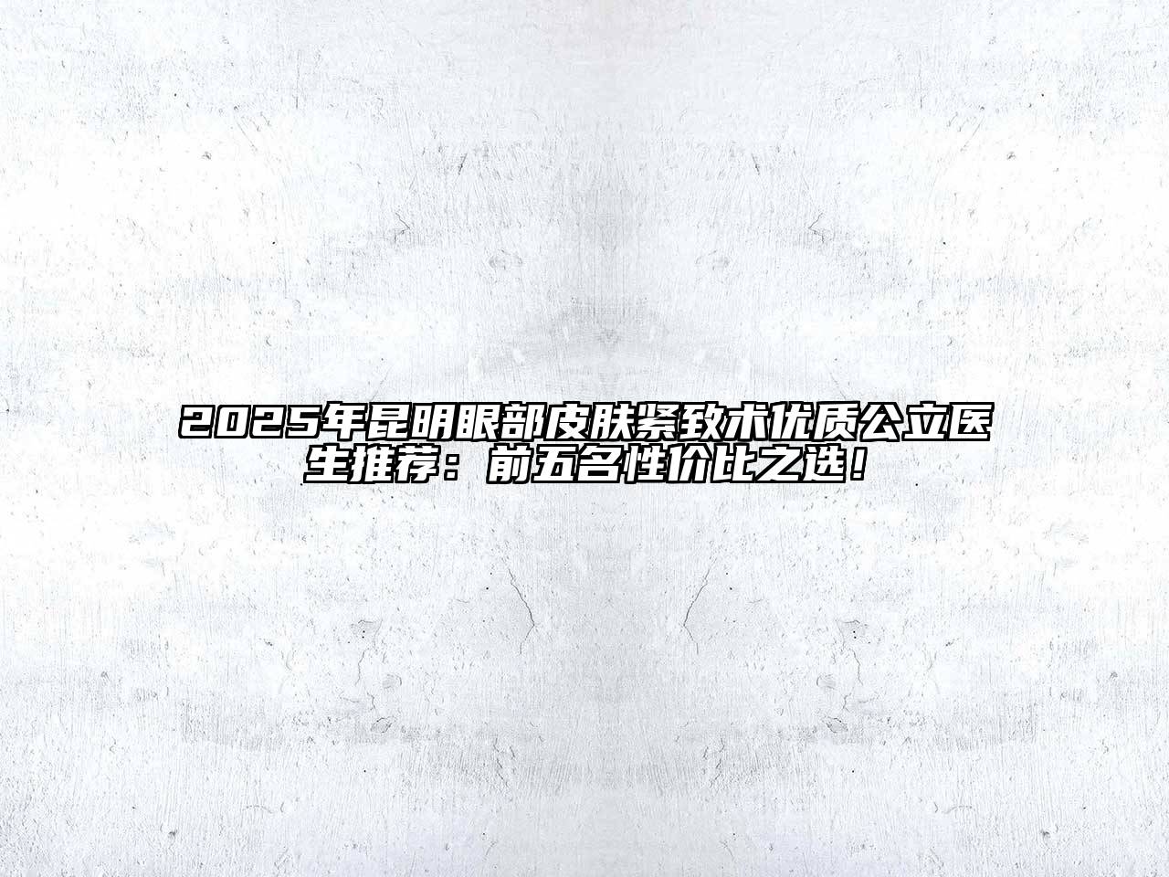2025年昆明眼部皮肤紧致术优质公立医生推荐：前五名性价比之选！