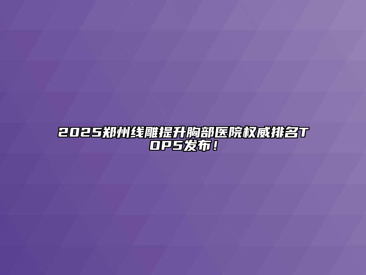 2025郑州线雕提升胸部医院权威排名TOP5发布！