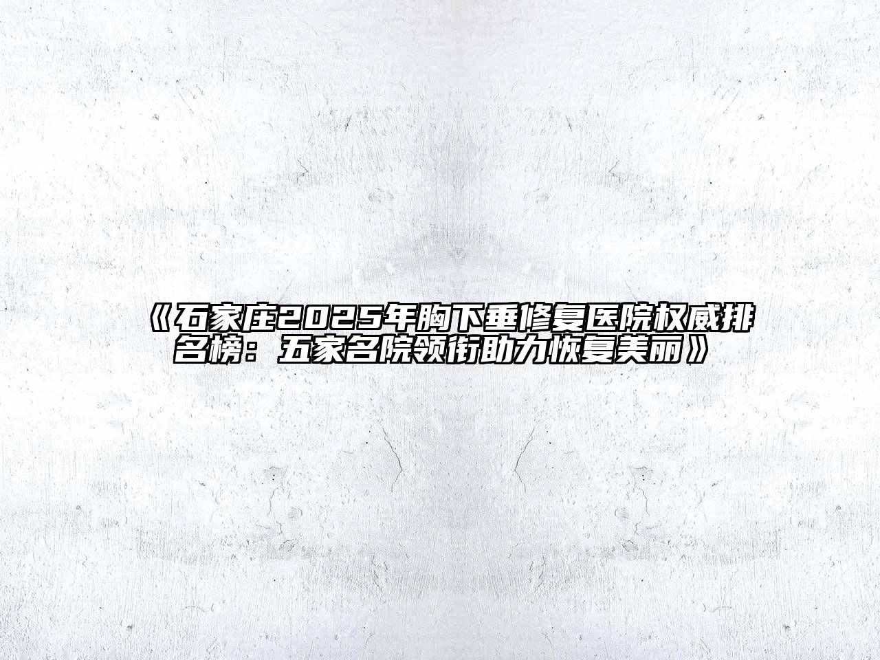 《石家庄2025年胸下垂修复医院权威排名榜：五家名院领衔助力恢复美丽》