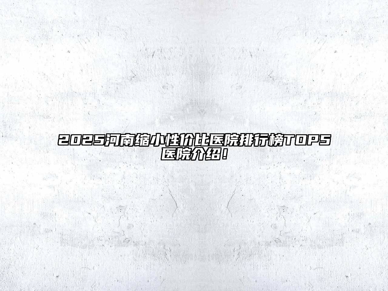 2025河南缩小性价比医院排行榜TOP5医院介绍！