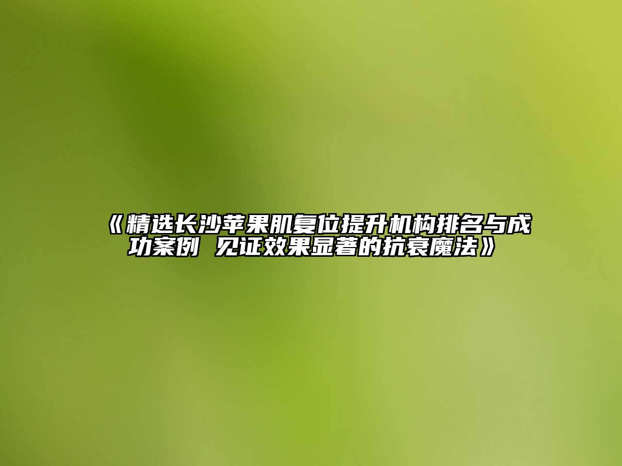 《精选长沙苹果肌复位提升机构排名与成功案例 见证效果显著的抗衰魔法》