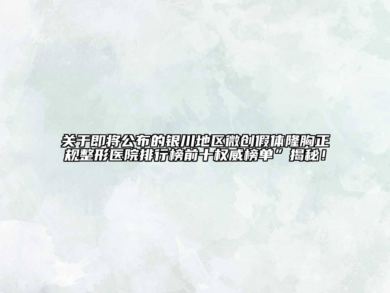 关于即将公布的银川地区微创假体隆胸正规整形医院排行榜前十权威榜单”揭秘！