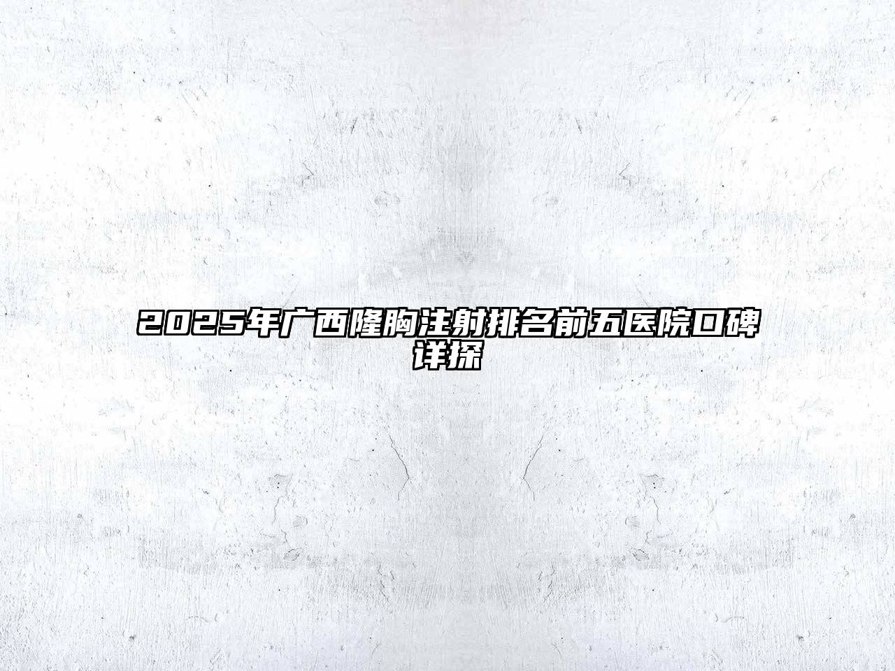 2025年广西隆胸注射排名前五医院口碑详探
