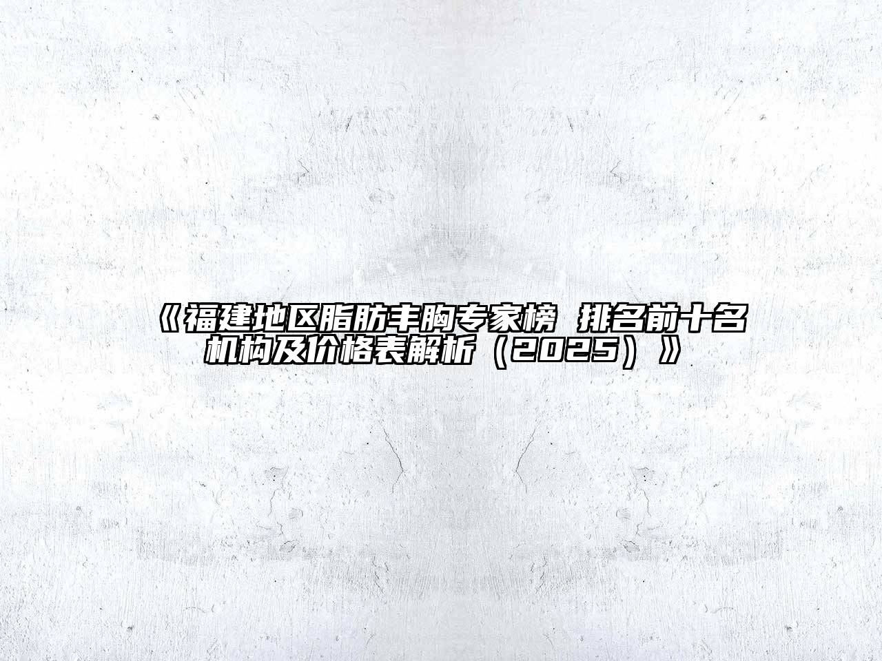 《福建地区脂肪丰胸专家榜 排名前十名机构及价格表解析（2025）》