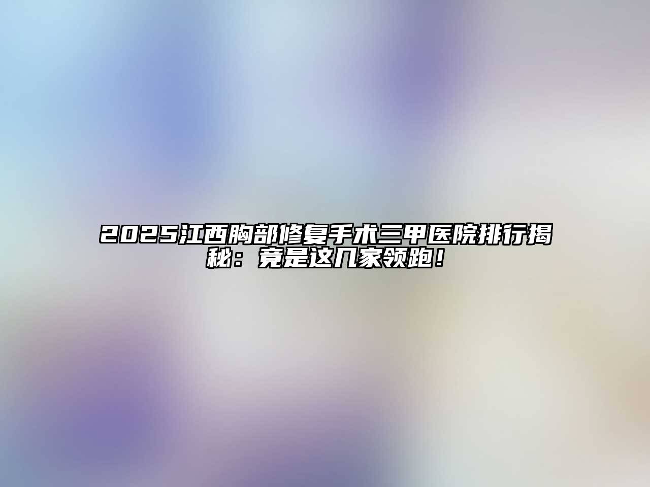 2025江西胸部修复手术三甲医院排行揭秘：竟是这几家领跑！