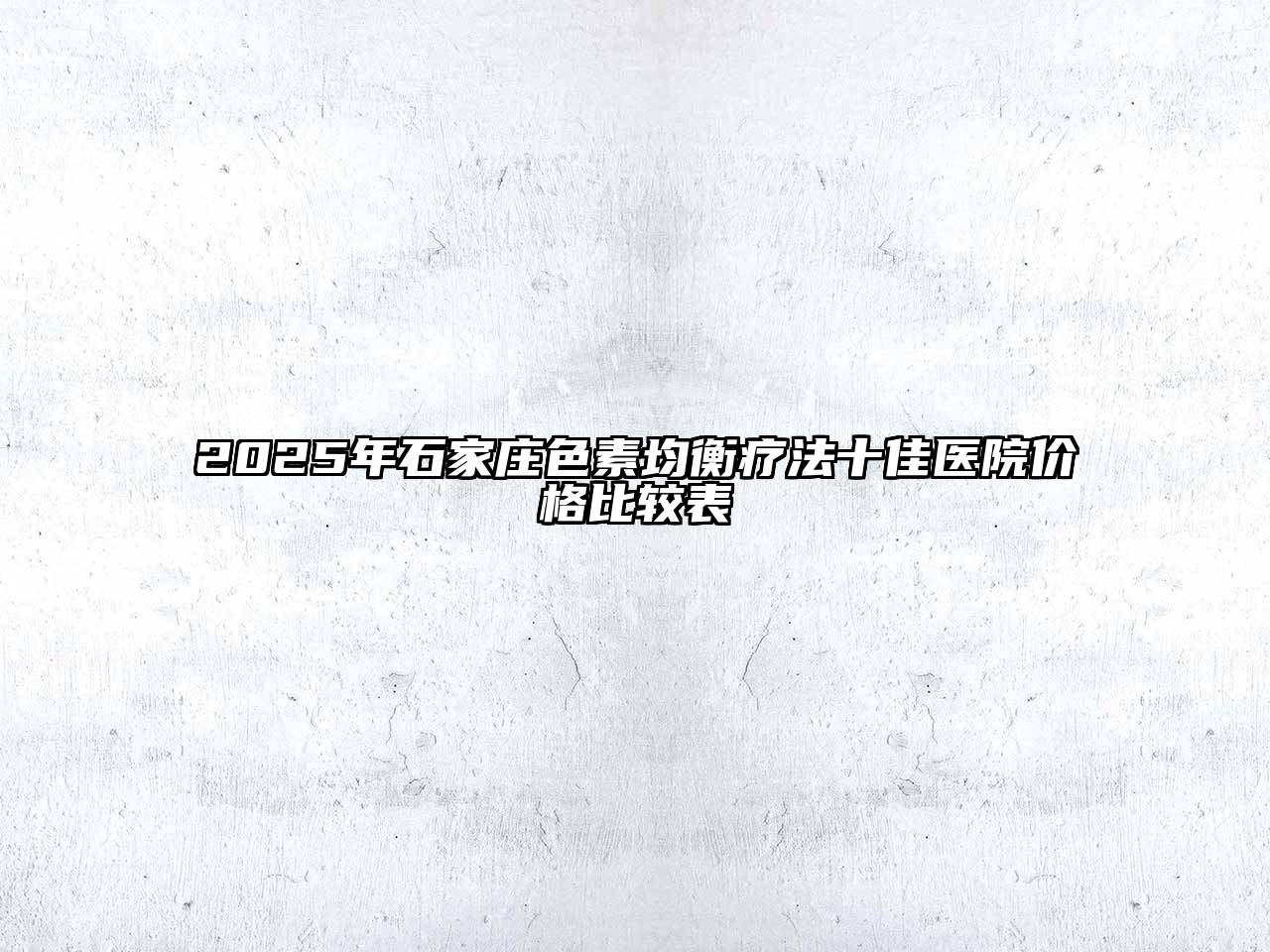 2025年石家庄色素均衡疗法十佳医院价格比较表