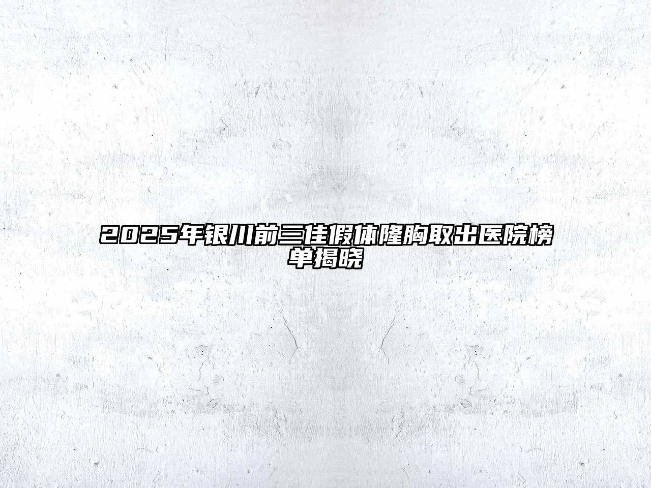 2025年银川前三佳假体隆胸取出医院榜单揭晓