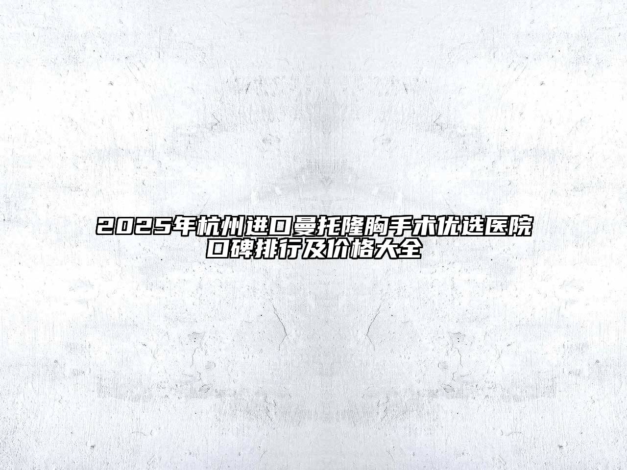 2025年杭州进口曼托隆胸手术优选医院口碑排行及价格大全