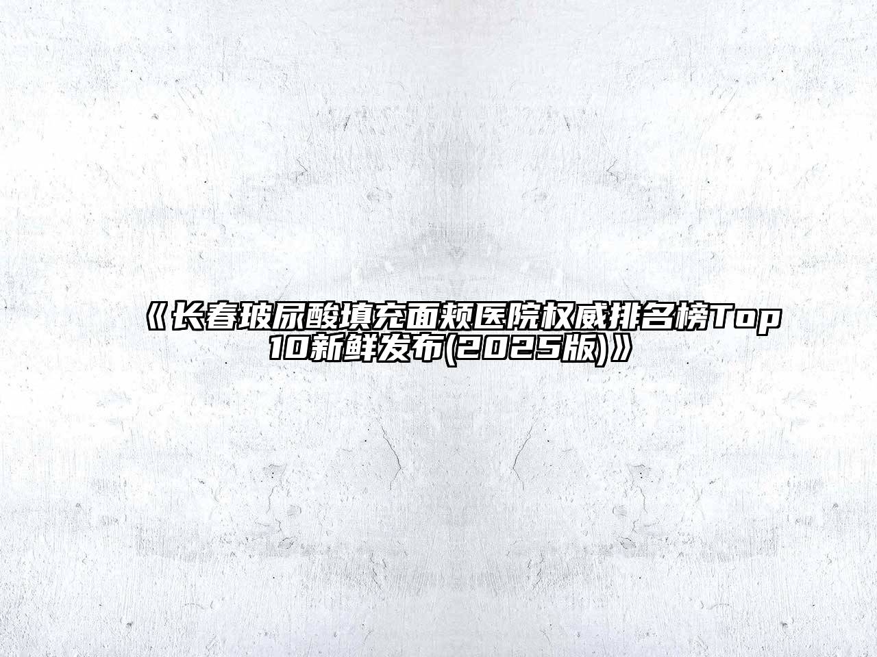 《长春玻尿酸填充面颊医院权威排名榜Top 10新鲜发布(2025版)》