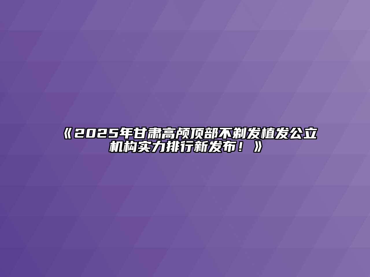 《2025年甘肃高颅顶部不剃发植发公立机构实力排行新发布！》