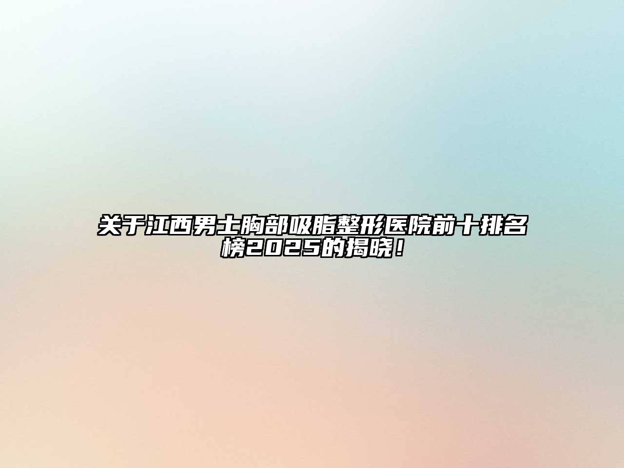 关于江西男士胸部吸脂整形医院前十排名榜2025的揭晓！