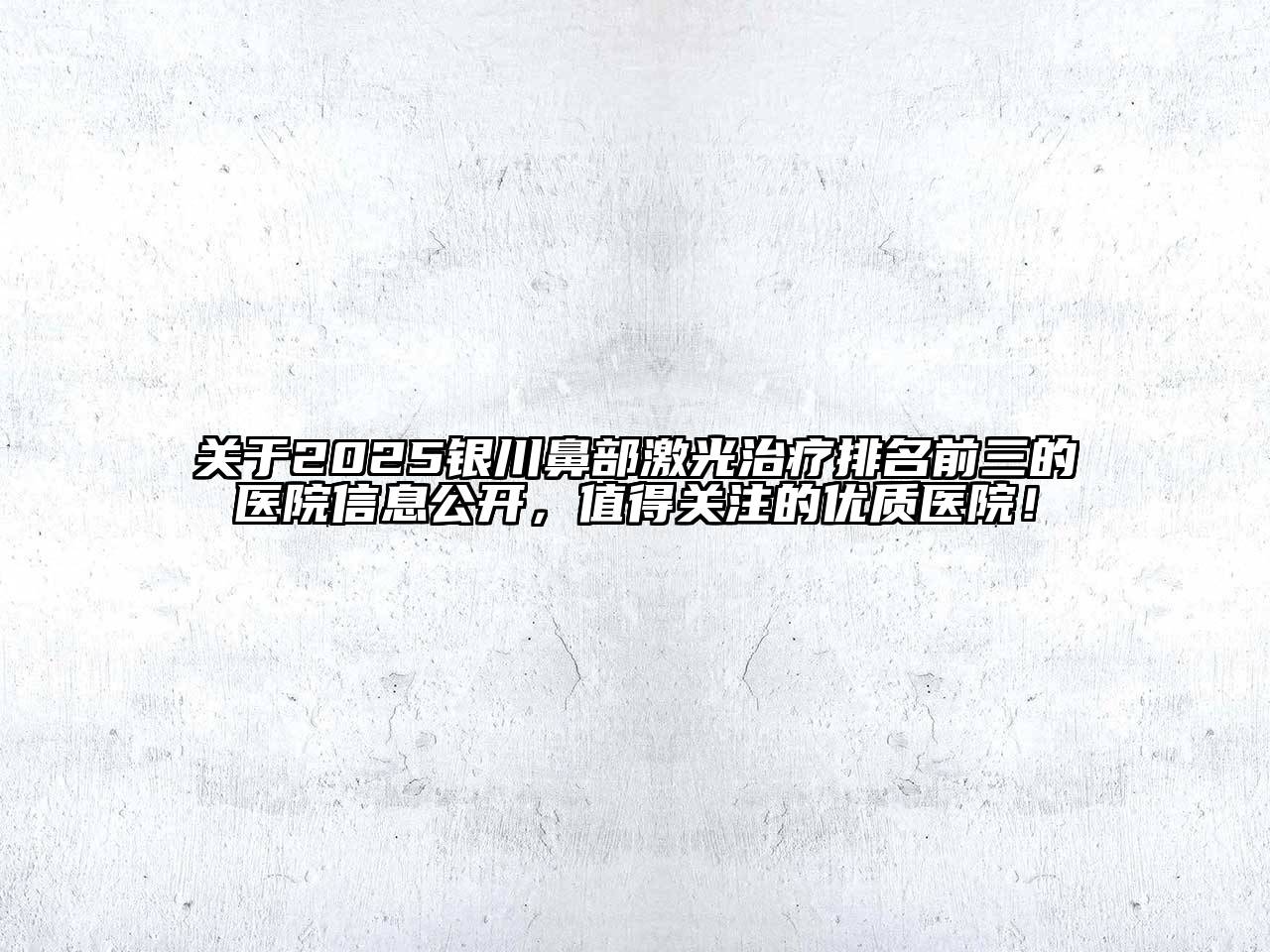 关于2025银川鼻部激光治疗排名前三的医院信息公开，值得关注的优质医院！