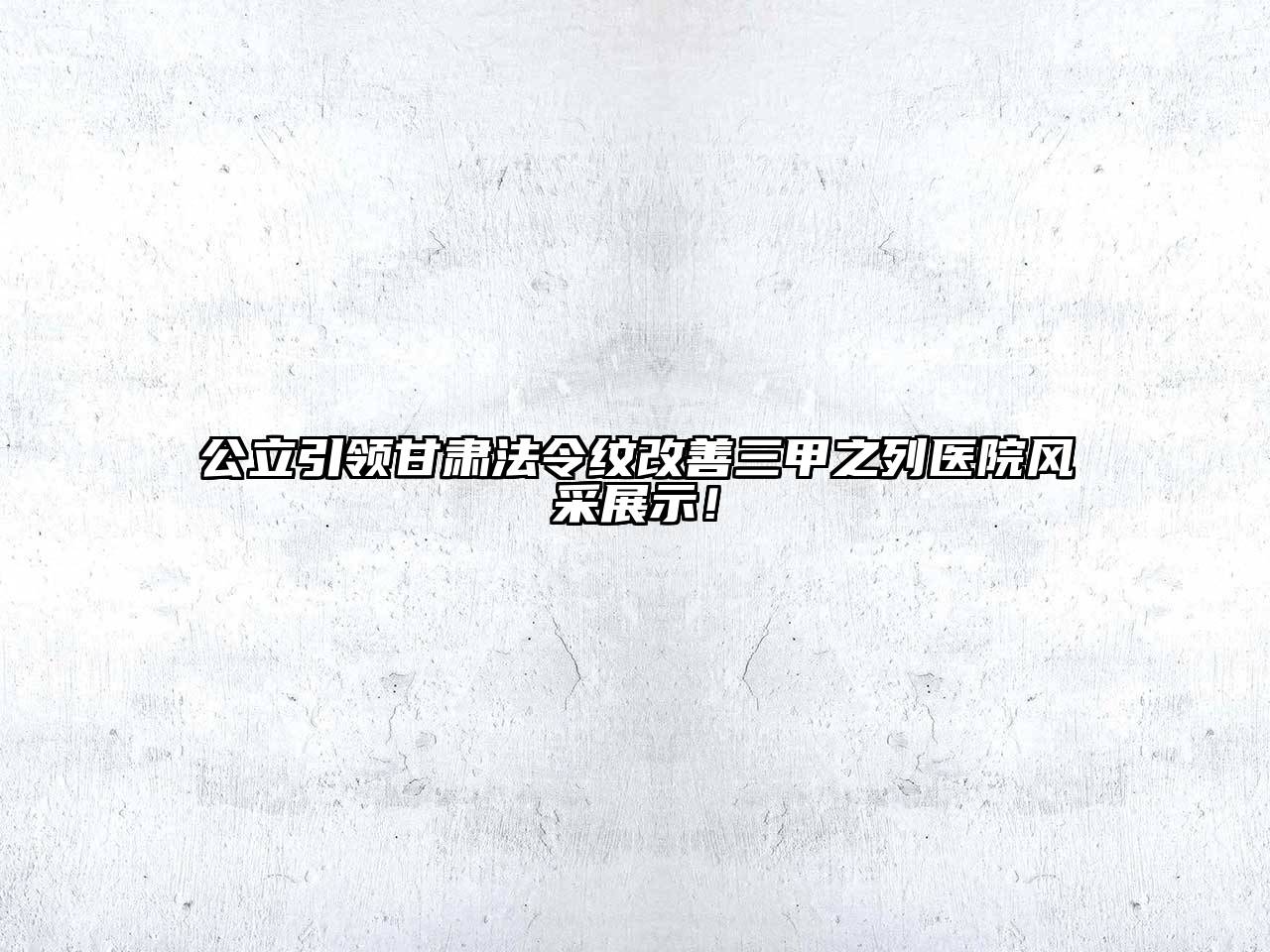 公立引领甘肃法令纹改善三甲之列医院风采展示！