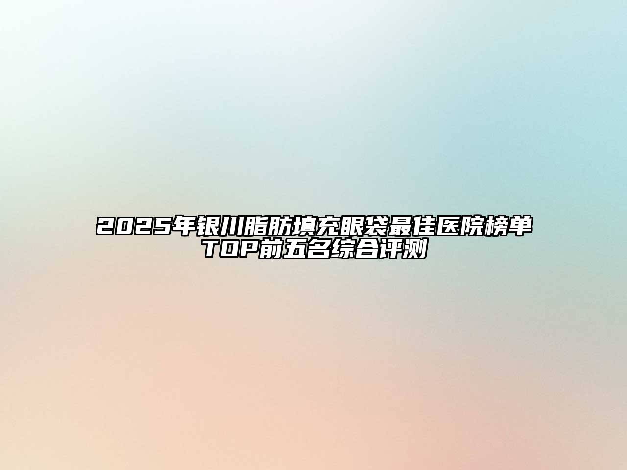 2025年银川脂肪填充眼袋最佳医院榜单TOP前五名综合评测
