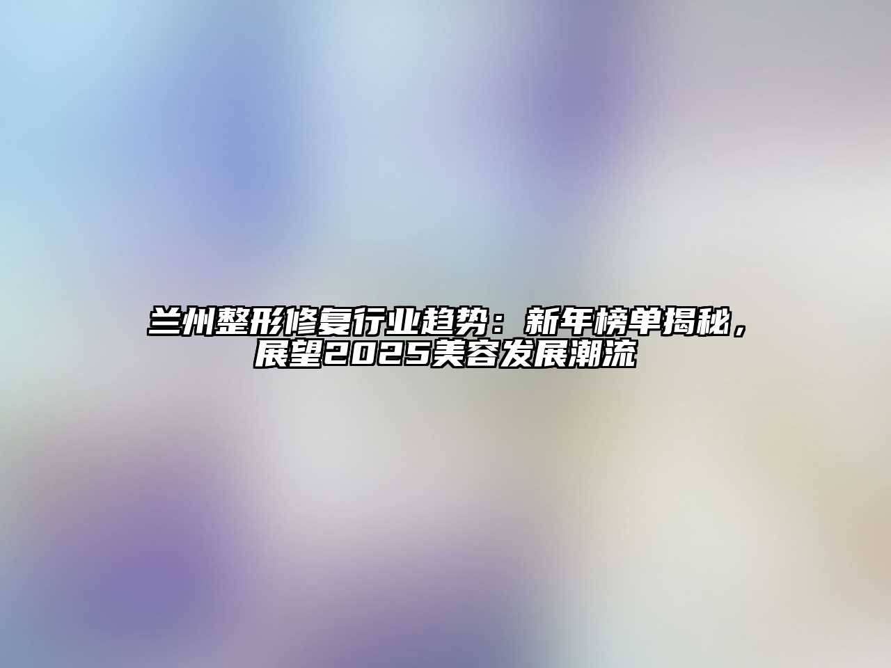 兰州整形修复行业趋势：新年榜单揭秘，展望2025美容发展潮流