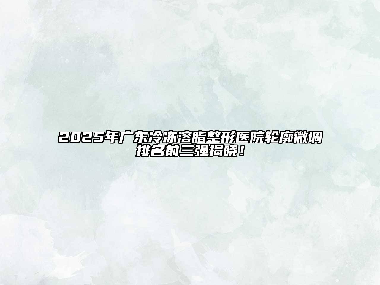 2025年广东冷冻溶脂整形医院轮廓微调排名前三强揭晓！