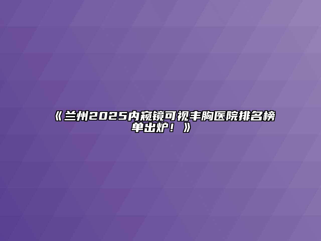 《兰州2025内窥镜可视丰胸医院排名榜单出炉！》