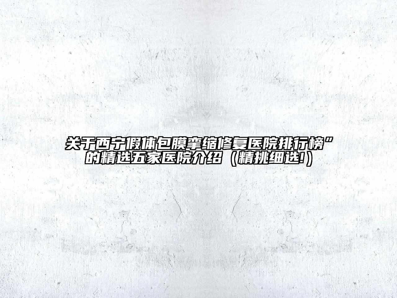 关于西宁假体包膜挛缩修复医院排行榜”的精选五家医院介绍（精挑细选!）