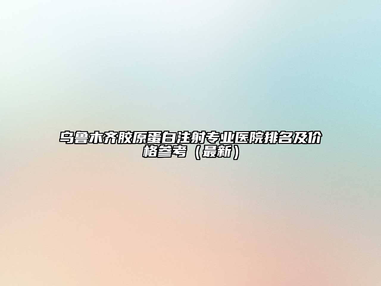 乌鲁木齐胶原蛋白注射专业医院排名及价格参考（最新）