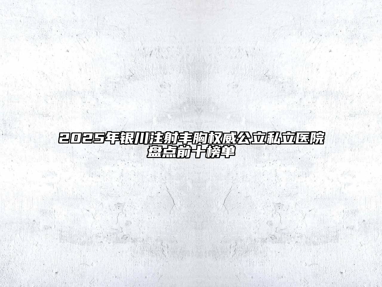 2025年银川注射丰胸权威公立私立医院盘点前十榜单