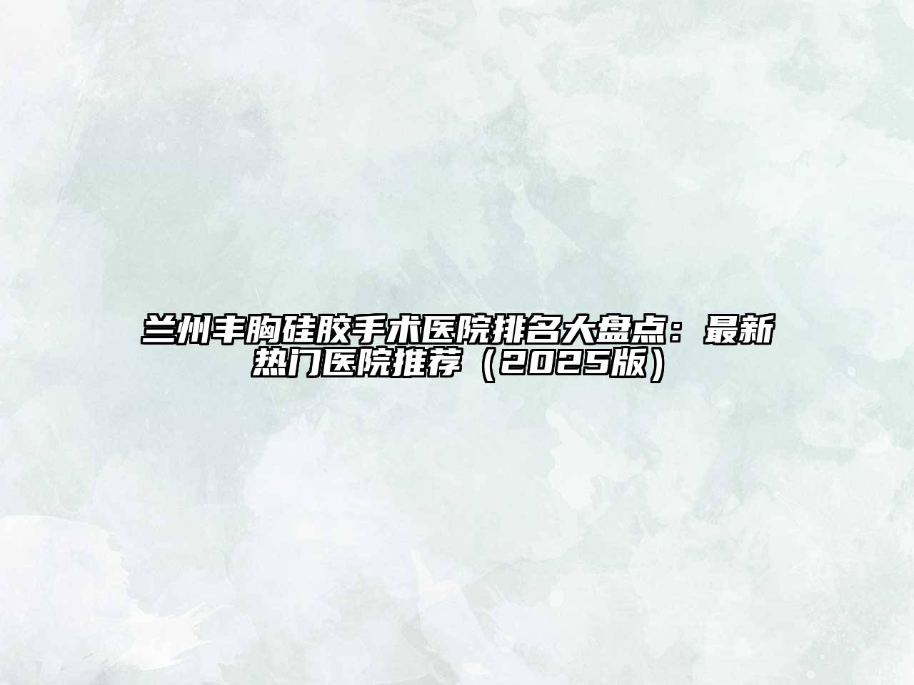 兰州丰胸硅胶手术医院排名大盘点：最新热门医院推荐（2025版）