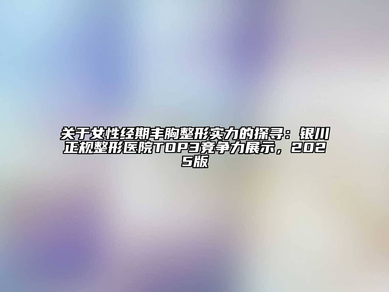 关于女性经期丰胸整形实力的探寻：银川正规整形医院TOP3竞争力展示，2025版