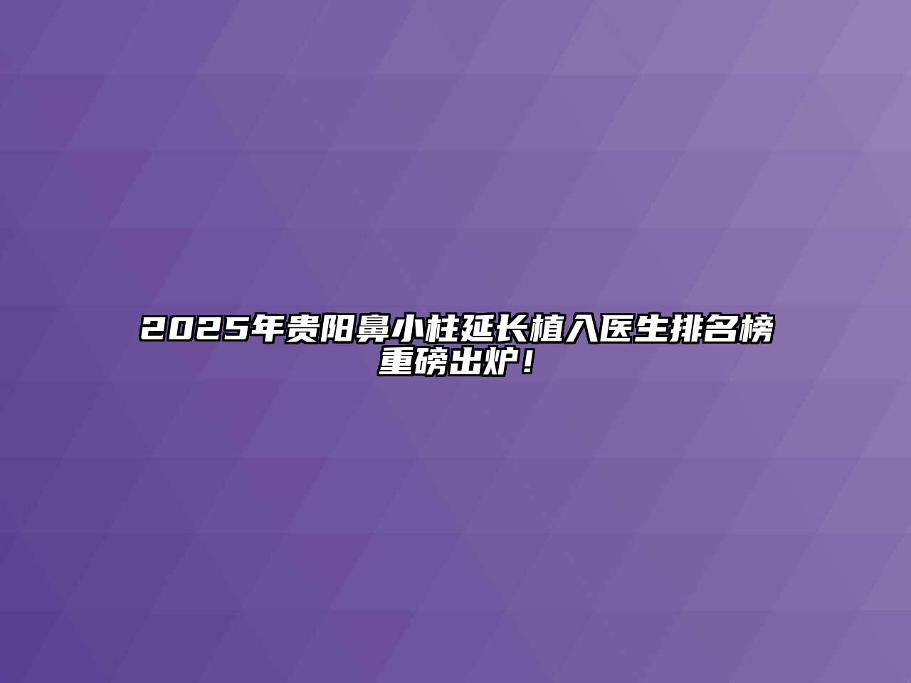 2025年贵阳鼻小柱延长植入医生排名榜重磅出炉！