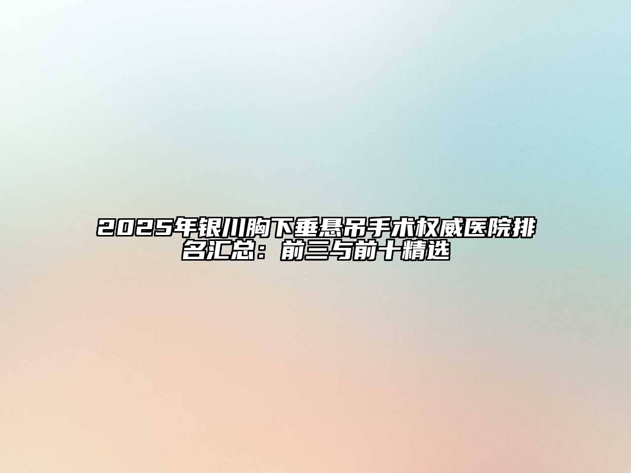 2025年银川胸下垂悬吊手术权威医院排名汇总：前三与前十精选