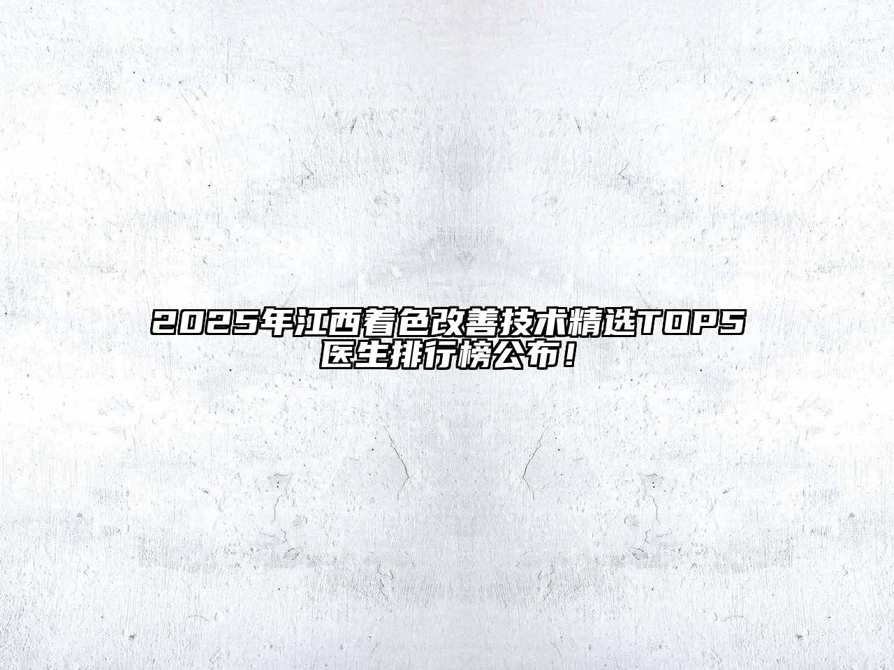 2025年江西着色改善技术精选TOP5医生排行榜公布！
