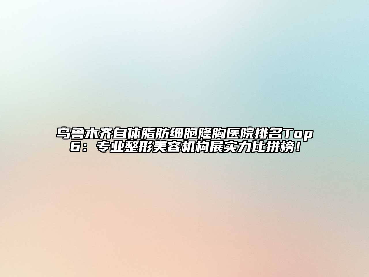 乌鲁木齐自体脂肪细胞隆胸医院排名Top6：专业整形美容机构展实力比拼榜！