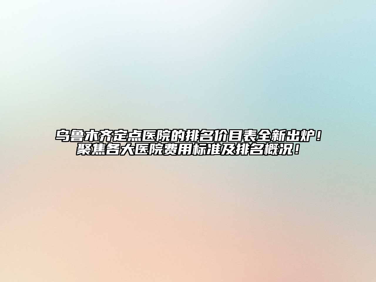 乌鲁木齐定点医院的排名价目表全新出炉！聚焦各大医院费用标准及排名概况！