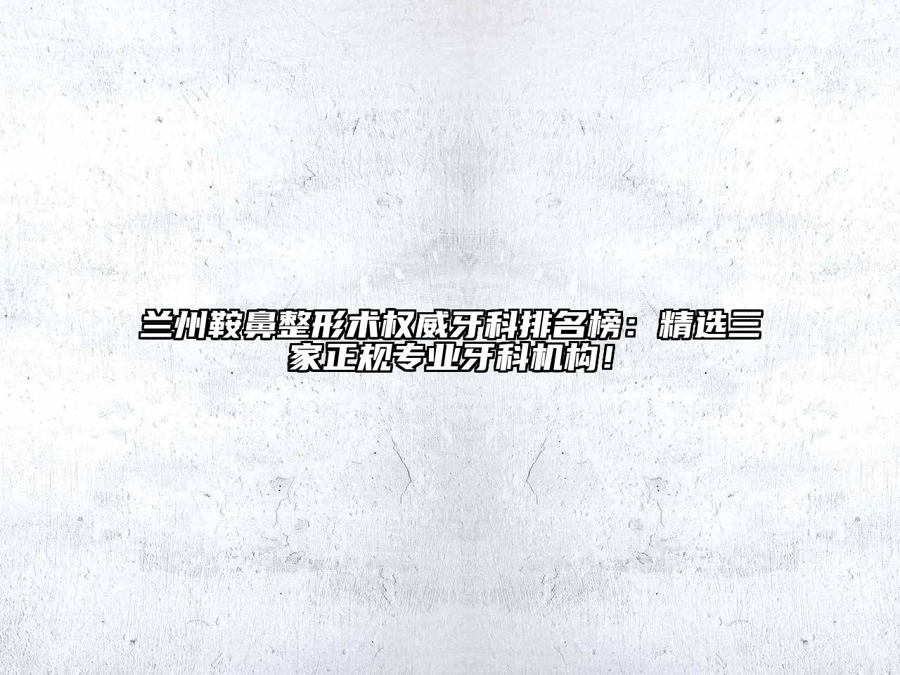 兰州鞍鼻整形术权威牙科排名榜：精选三家正规专业牙科机构！