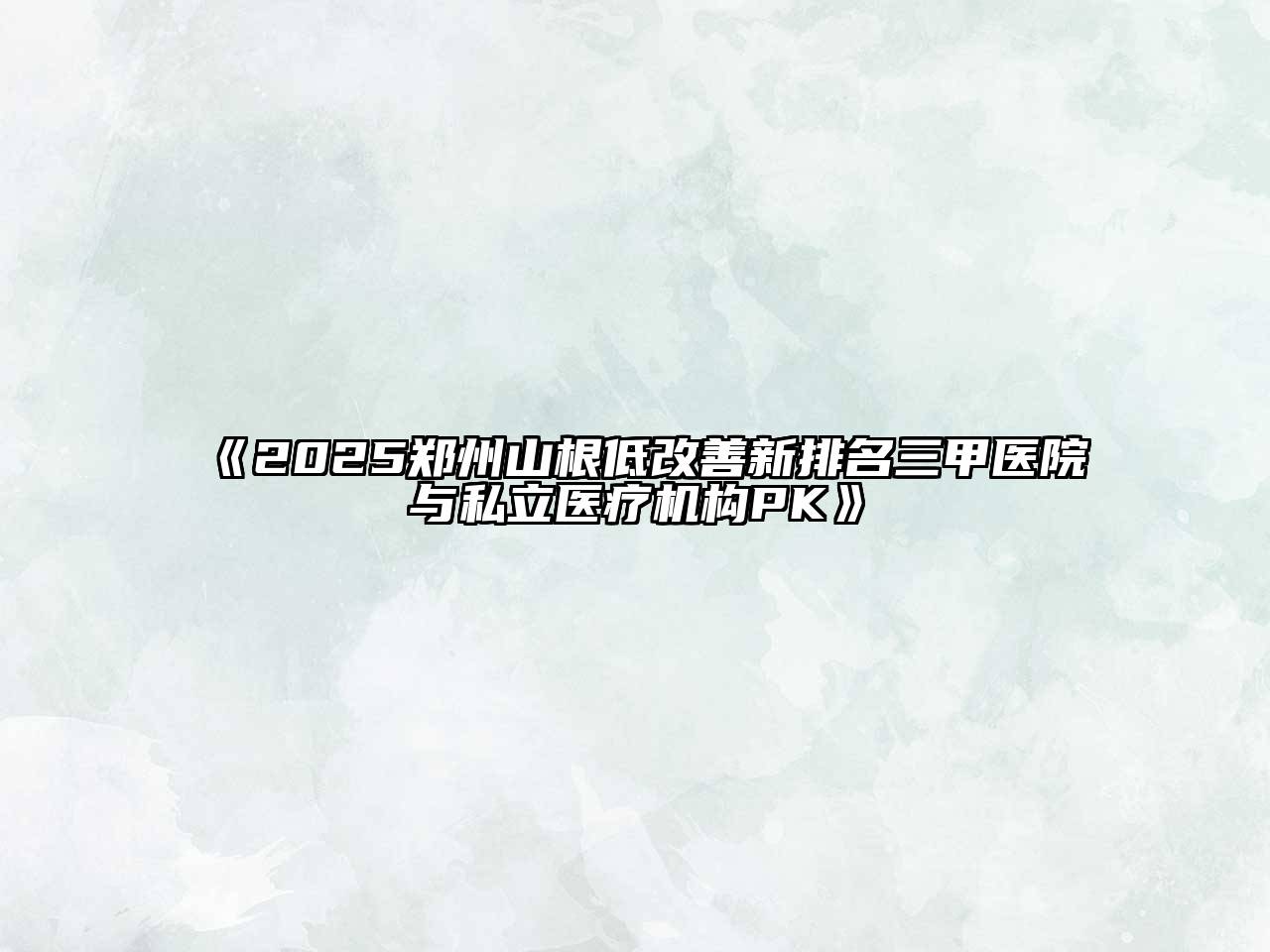《2025郑州山根低改善新排名三甲医院与私立医疗机构PK》