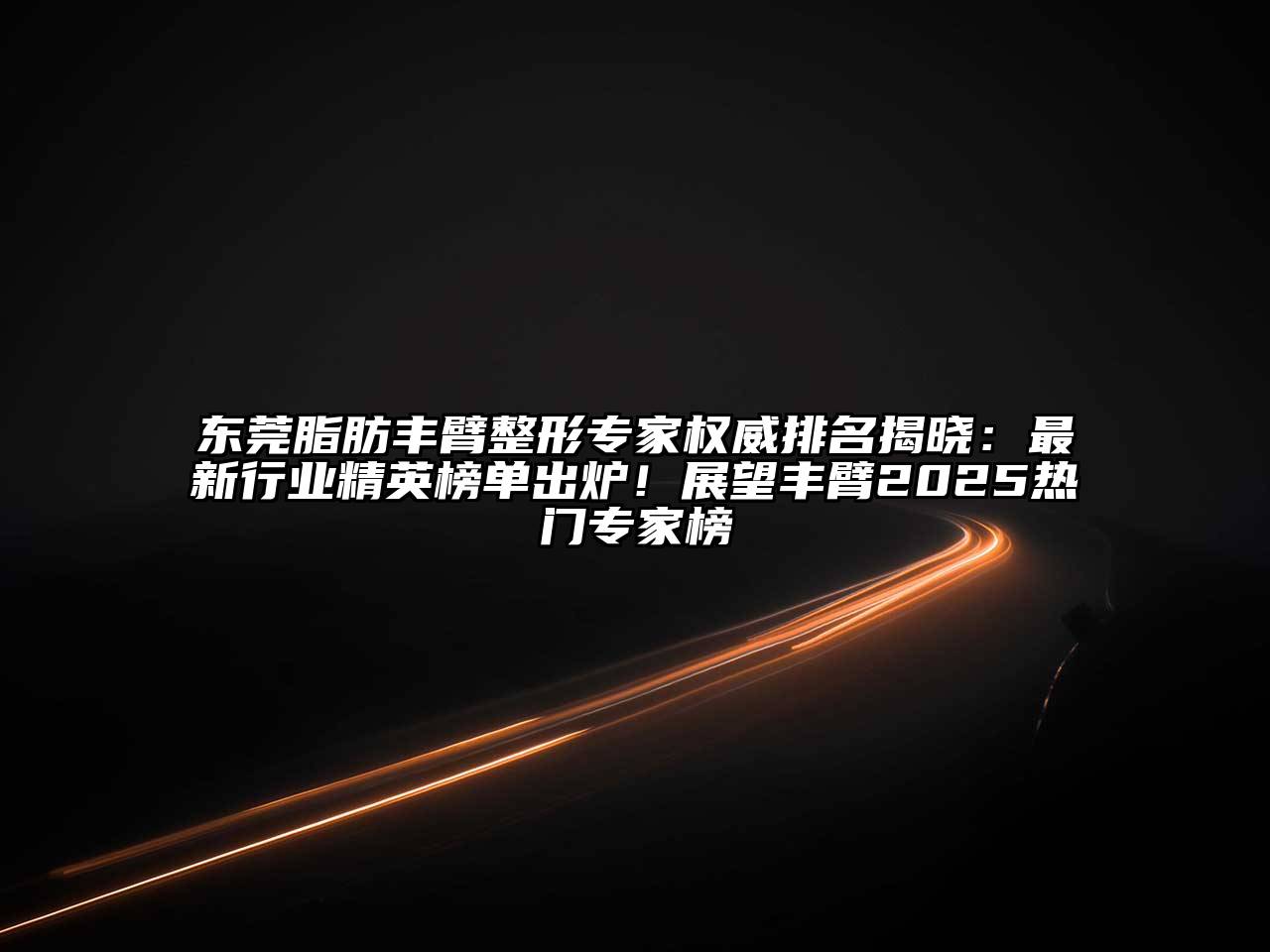 东莞脂肪丰臂整形专家权威排名揭晓：最新行业精英榜单出炉！展望丰臂2025热门专家榜