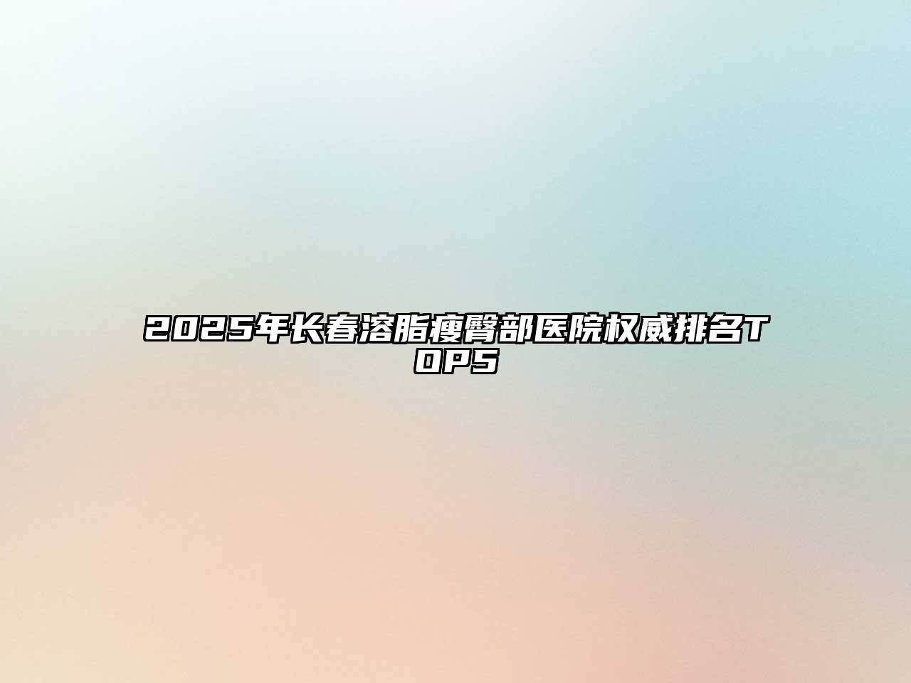 2025年长春溶脂瘦臀部医院权威排名TOP5
