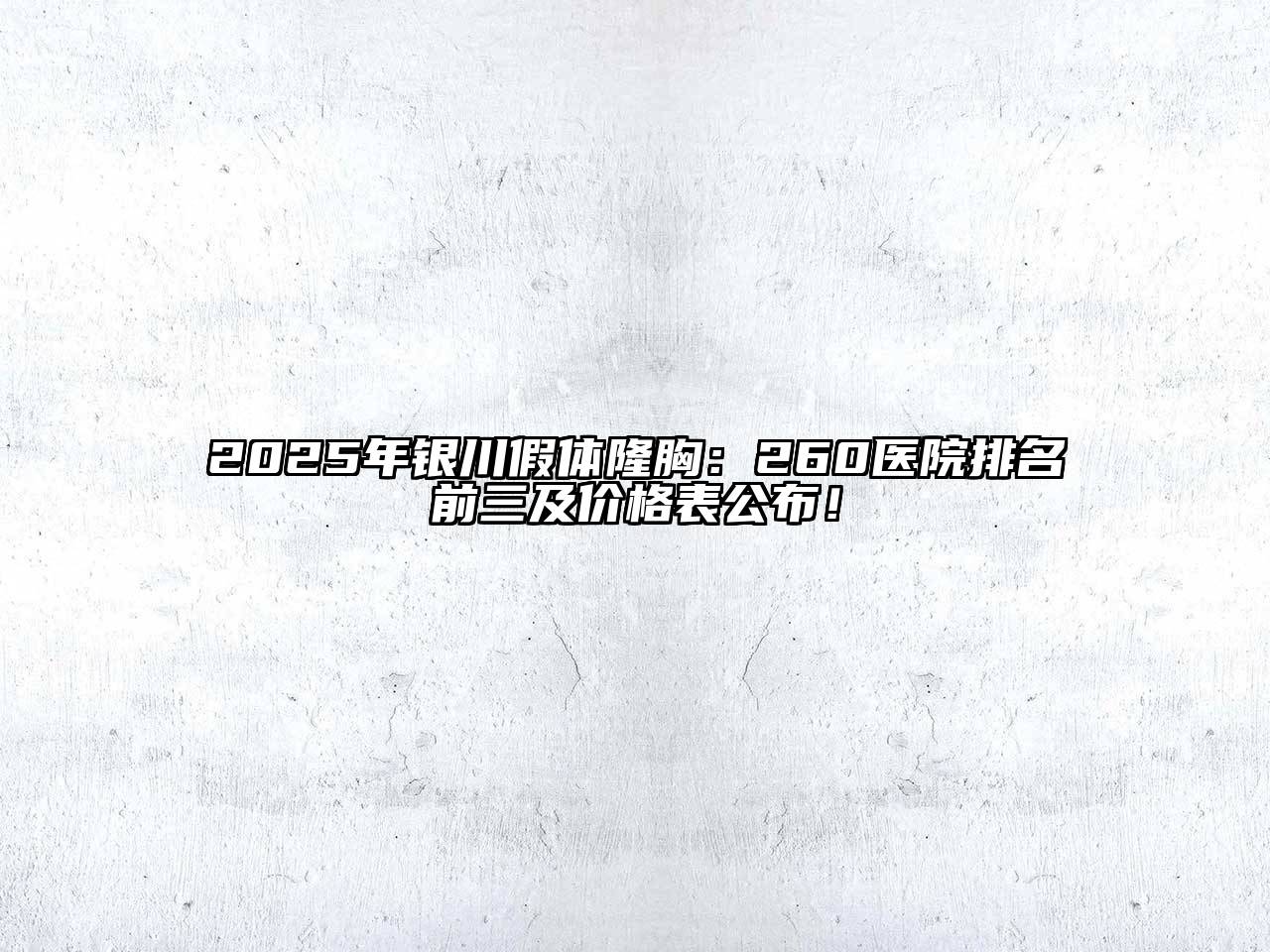 2025年银川假体隆胸：260医院排名前三及价格表公布！