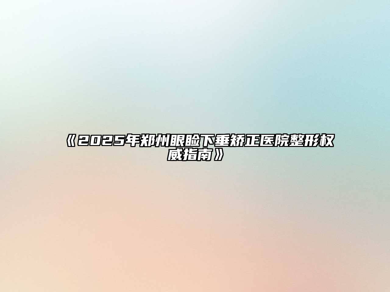 《2025年郑州眼睑下垂矫正医院整形权威指南》