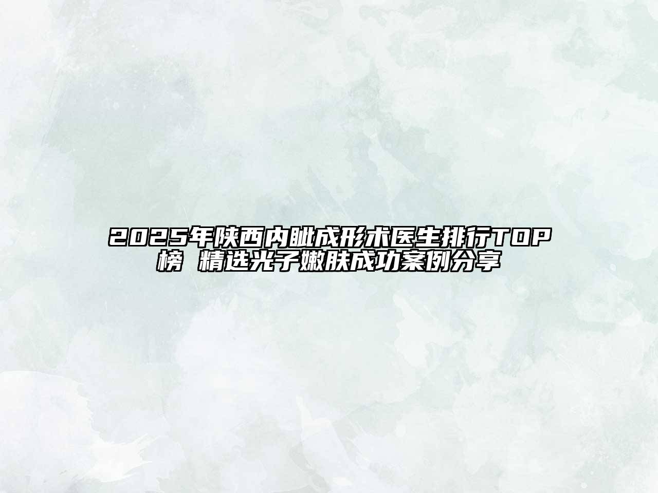 2025年陕西内眦成形术医生排行TOP榜 精选光子嫩肤成功案例分享