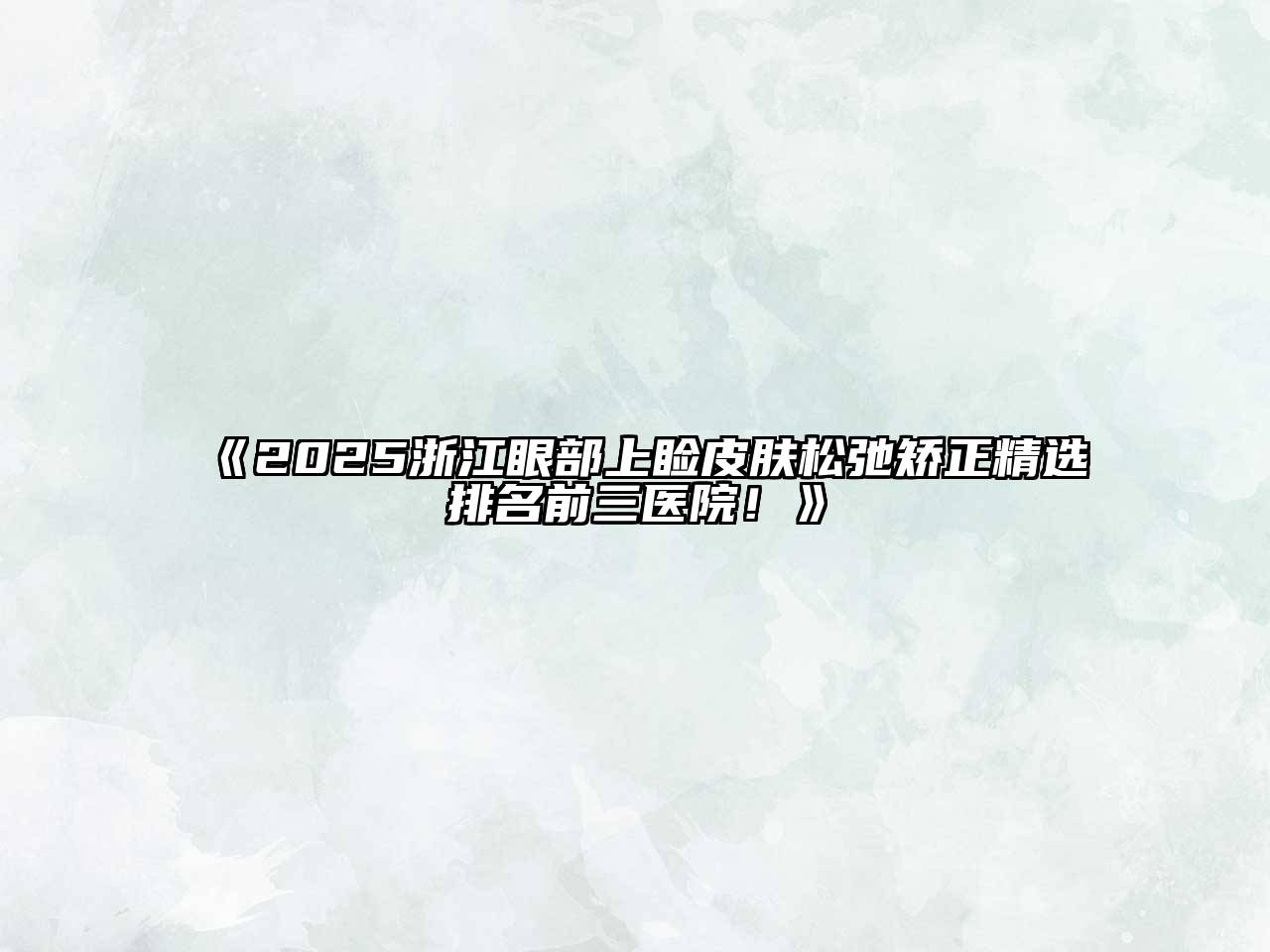 《2025浙江眼部上睑皮肤松弛矫正精选排名前三医院！》