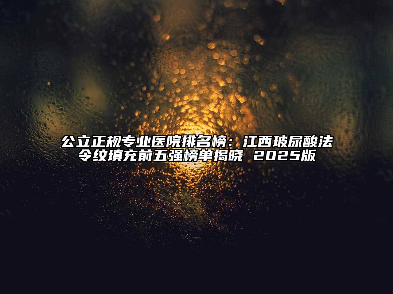 公立正规专业医院排名榜：江西玻尿酸法令纹填充前五强榜单揭晓 2025版