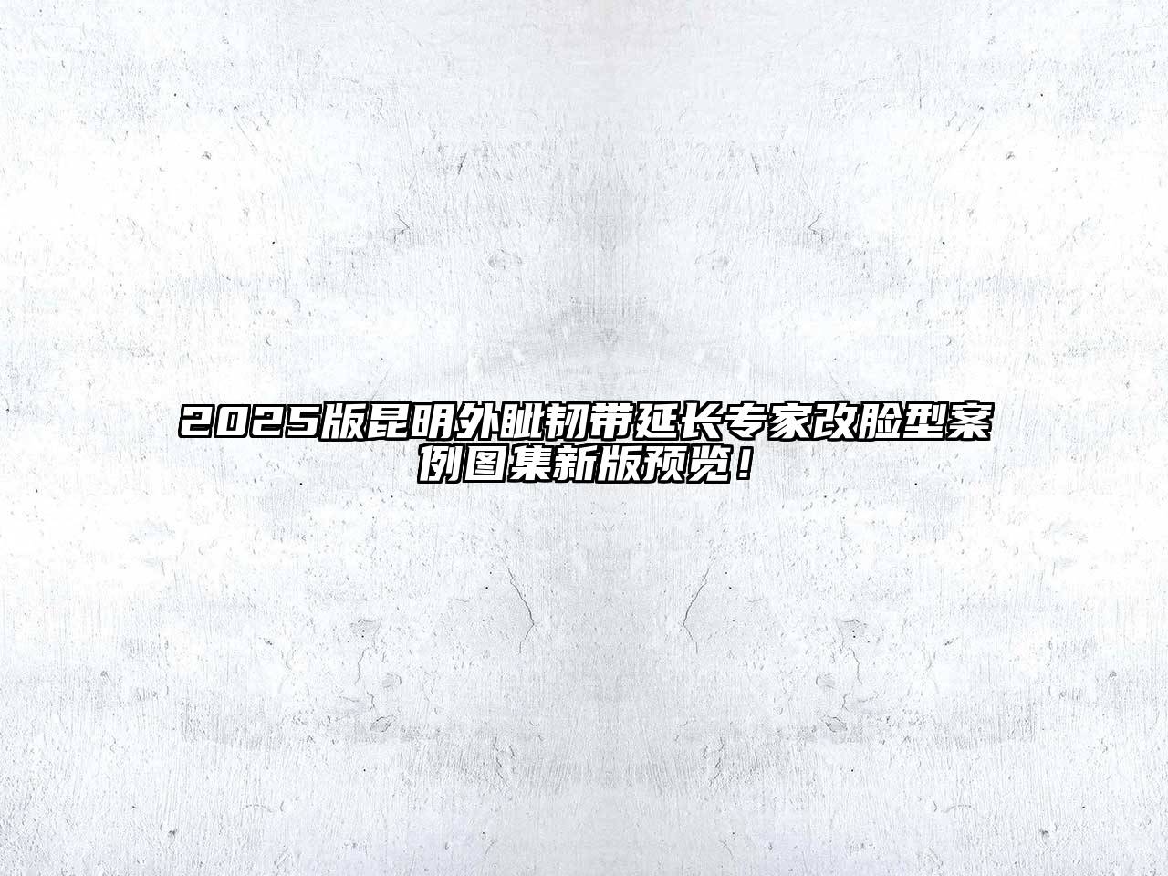 2025版昆明外眦韧带延长专家改脸型案例图集新版预览！