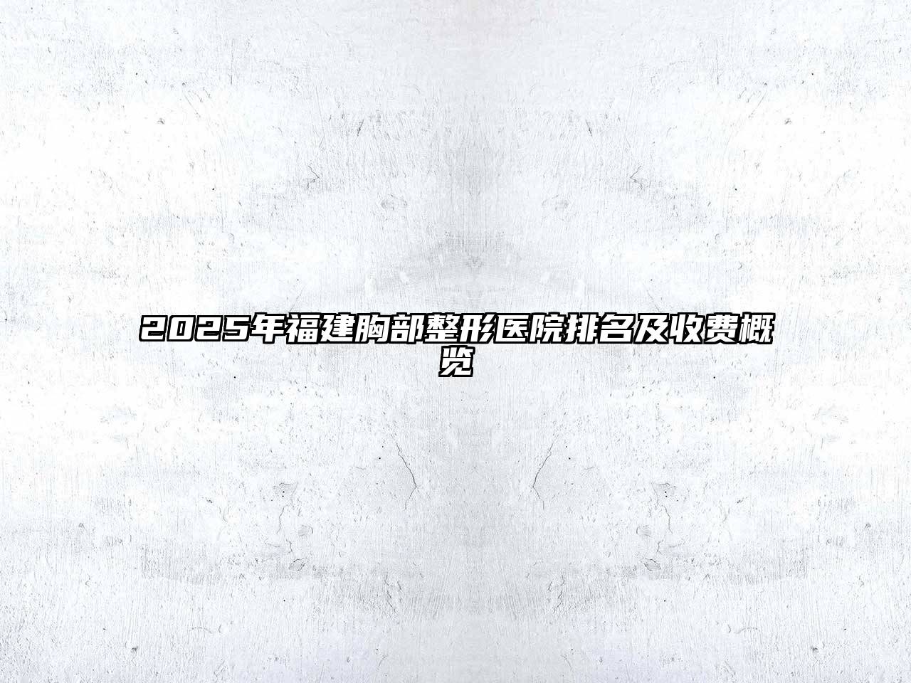 2025年福建胸部整形医院排名及收费概览