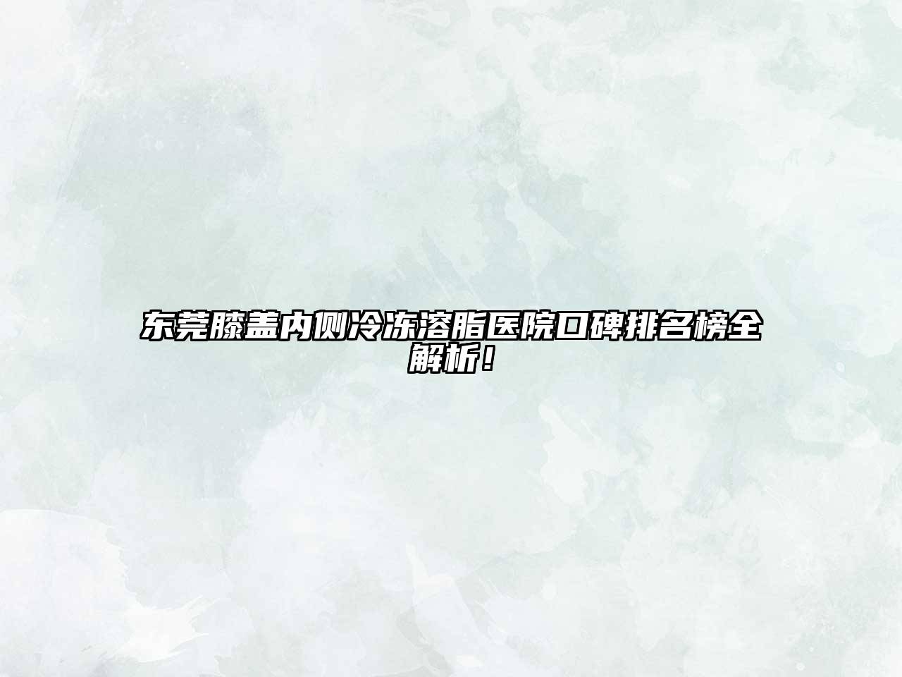 东莞膝盖内侧冷冻溶脂医院口碑排名榜全解析！