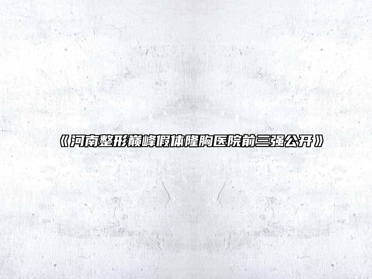 《河南整形巅峰假体隆胸医院前三强公开》