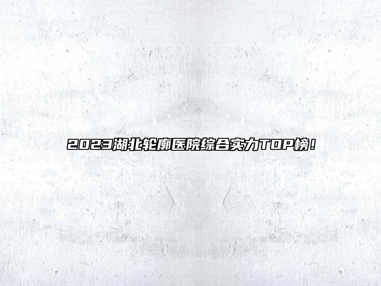 2023湖北轮廓医院综合实力TOP榜！
